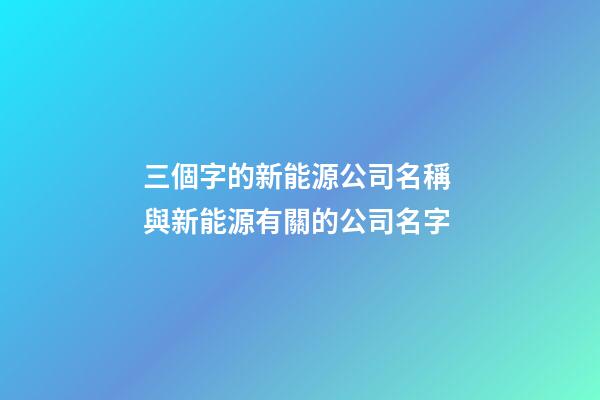 三個字的新能源公司名稱 與新能源有關的公司名字-第1張-公司起名-玄機派